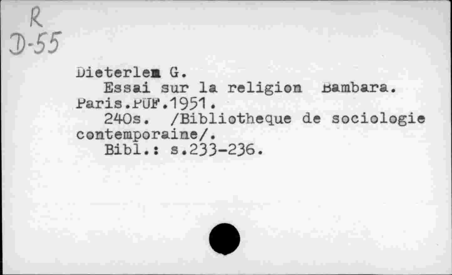 ﻿R 3-55
uieterlew. G.
Essai sur la religion .bambara.
Bar is.PiJE. 1951 •
240s. /Bibliothèque de sociologie contemporaine/.
Bibl.î s.233-236.